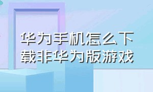 华为手机怎么下载非华为版游戏