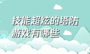 技能超炫的塔防游戏有哪些（十大经典的塔防游戏有哪些）