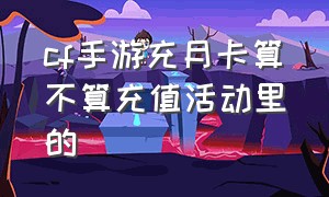 cf手游充月卡算不算充值活动里的（cf手游月卡返还钻石是当天吗）