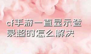 cf手游一直显示登录超时怎么解决