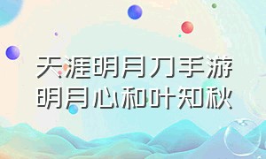 天涯明月刀手游明月心和叶知秋（天涯明月刀明月心是谁）