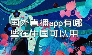 国外直播app有哪些在中国可以用