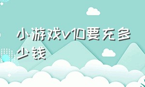 小游戏v10要充多少钱（运营一款游戏是不是很烧钱）