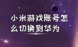 小米游戏账号怎么切换到华为（华为游戏账号怎么换到小米）