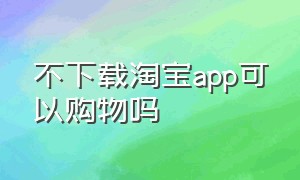 不下载淘宝app可以购物吗