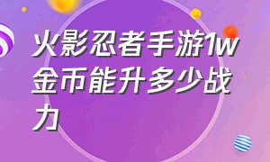 火影忍者手游1w金币能升多少战力