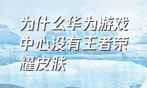 为什么华为游戏中心没有王者荣耀皮肤