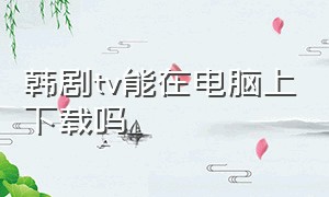 韩剧tv能在电脑上下载吗