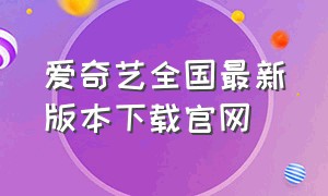 爱奇艺全国最新版本下载官网（爱奇艺全国最新版本下载官网）