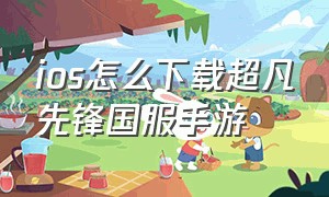 ios怎么下载超凡先锋国服手游