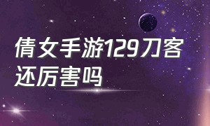 倩女手游129刀客还厉害吗