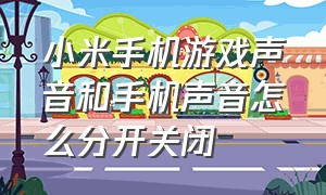 小米手机游戏声音和手机声音怎么分开关闭