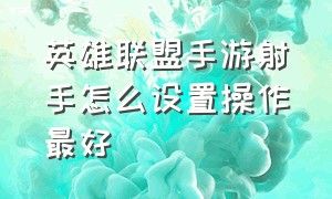 英雄联盟手游射手怎么设置操作最好