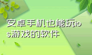 安卓手机也能玩ios游戏的软件（安卓手机也能玩ios游戏的软件有哪些）