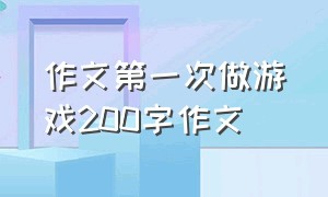 作文第一次做游戏200字作文（做游戏的作文200字左右）