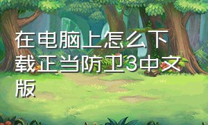 在电脑上怎么下载正当防卫3中文版（正当防卫3电脑怎么不下载也能玩）