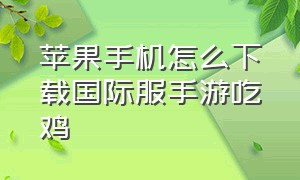 苹果手机怎么下载国际服手游吃鸡