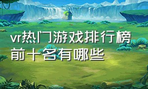 vr热门游戏排行榜前十名有哪些