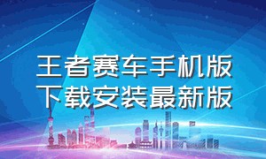 王者赛车手机版下载安装最新版（王者极速版官方正版下载）