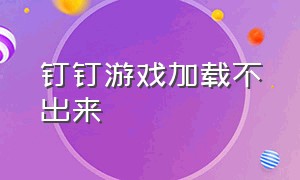 钉钉游戏加载不出来（钉钉怎么设置不能玩游戏）