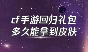 cf手游回归礼包多久能拿到皮肤（cf手游回归礼包多久能拿到皮肤啊）