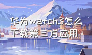 华为watch3怎么下载第三方应用（华为watch3第三方软件下载教程）