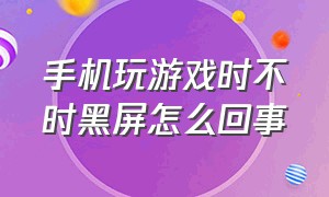 手机玩游戏时不时黑屏怎么回事