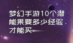 梦幻手游10个潜能果要多少经验才能买（梦幻西游手游10个潜能果多少经验）