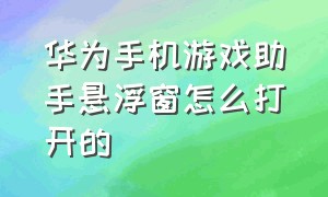 华为手机游戏助手悬浮窗怎么打开的（华为手机游戏助手悬浮窗怎么打开的视频）