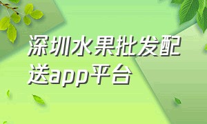 深圳水果批发配送app平台