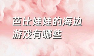 芭比娃娃的海边游戏有哪些（芭比娃娃游戏）