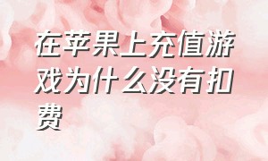 在苹果上充值游戏为什么没有扣费