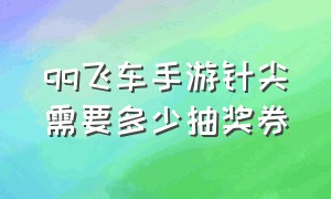 qq飞车手游针尖需要多少抽奖券（qq飞车手游所有抽奖需要的数量）