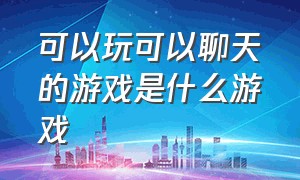 可以玩可以聊天的游戏是什么游戏