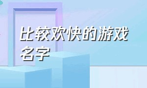 比较欢快的游戏名字