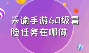 天谕手游60级冒险任务在哪做（天谕手游50级没有任务怎么到60级）