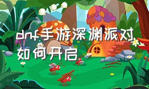 dnf手游深渊派对如何开启