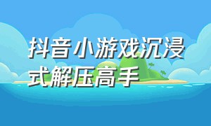 抖音小游戏沉浸式解压高手