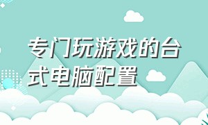 专门玩游戏的台式电脑配置