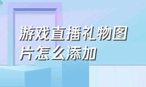 游戏直播礼物图片怎么添加