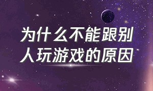 为什么不能跟别人玩游戏的原因