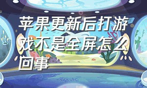 苹果更新后打游戏不是全屏怎么回事