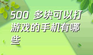 500 多块可以打游戏的手机有哪些（500元以内哪个手机打游戏最好）