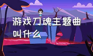 游戏刀魂主题曲叫什么