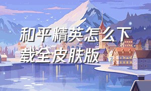 和平精英怎么下载全皮肤版