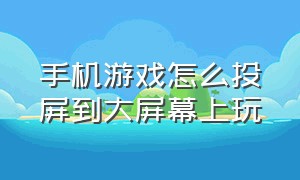 手机游戏怎么投屏到大屏幕上玩