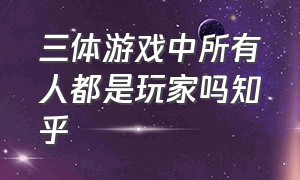 三体游戏中所有人都是玩家吗知乎