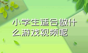 小学生适合做什么游戏视频呢