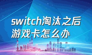 switch淘汰之后游戏卡怎么办（switch被淘汰）