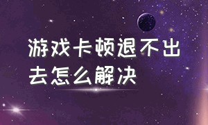 游戏卡顿退不出去怎么解决